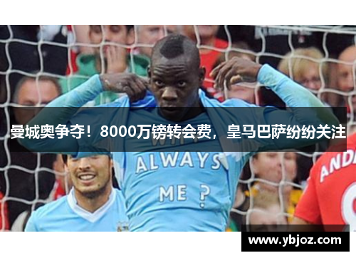 曼城奥争夺！8000万镑转会费，皇马巴萨纷纷关注
